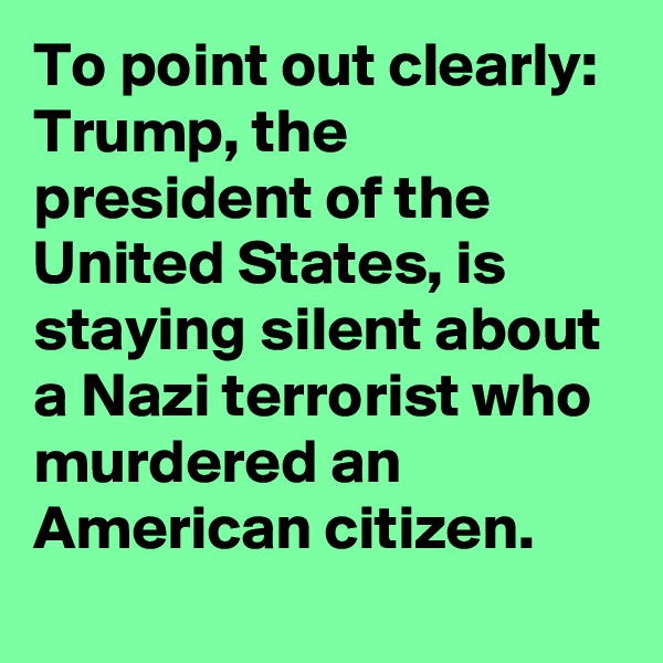 To point out clearly: Trump, the president of the United States, is staying silent about a Nazi terrorist who murdered an American citizen.