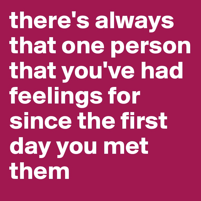 there's always that one person that you've had feelings for since the first day you met them