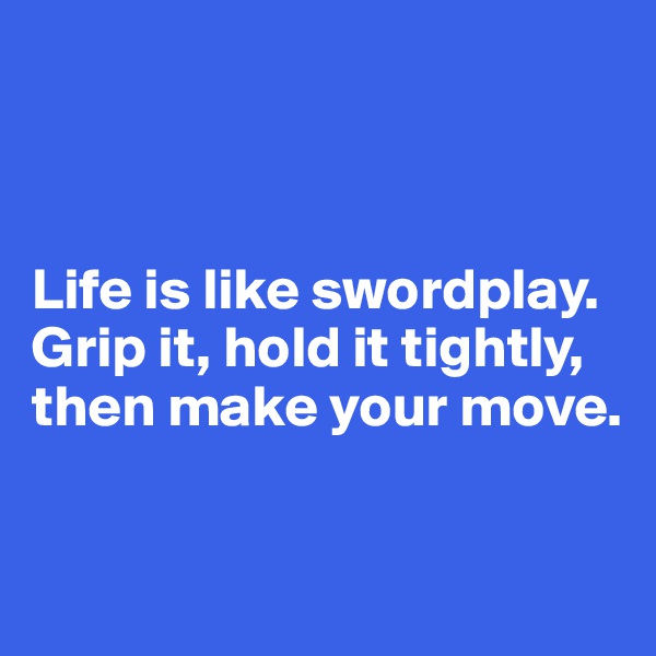 



Life is like swordplay. 
Grip it, hold it tightly, 
then make your move.

