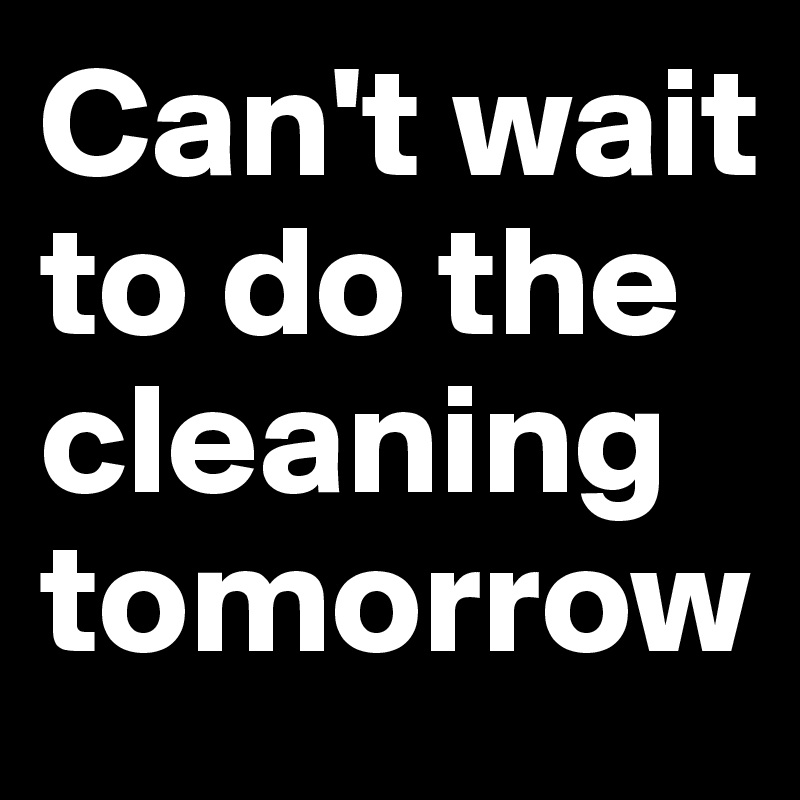 Can't wait to do the cleaning tomorrow