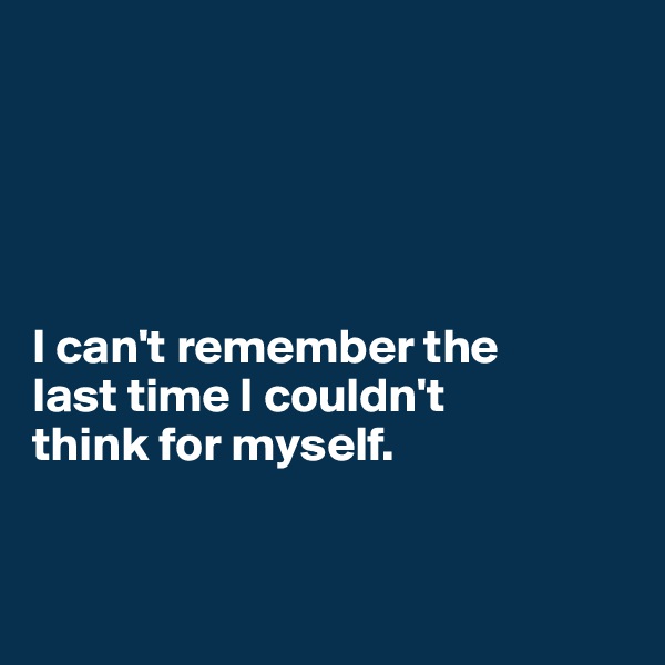 





I can't remember the 
last time I couldn't 
think for myself. 


