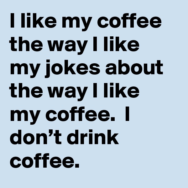 I like my coffee the way I like my jokes about the way I like my coffee.  I don’t drink coffee.