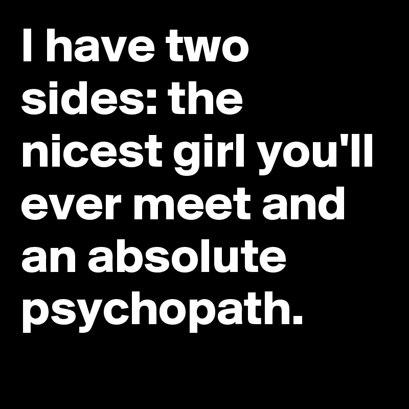 I have two sides: the nicest girl you'll ever meet and an absolute psychopath.