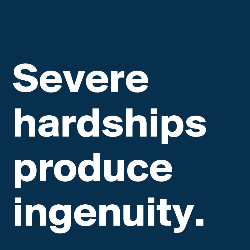 
Severe hardships
produce
ingenuity.