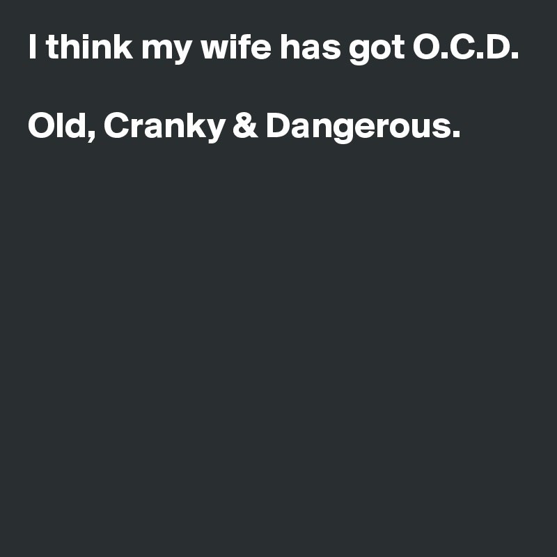 I think my wife has got O.C.D.

Old, Cranky & Dangerous.








