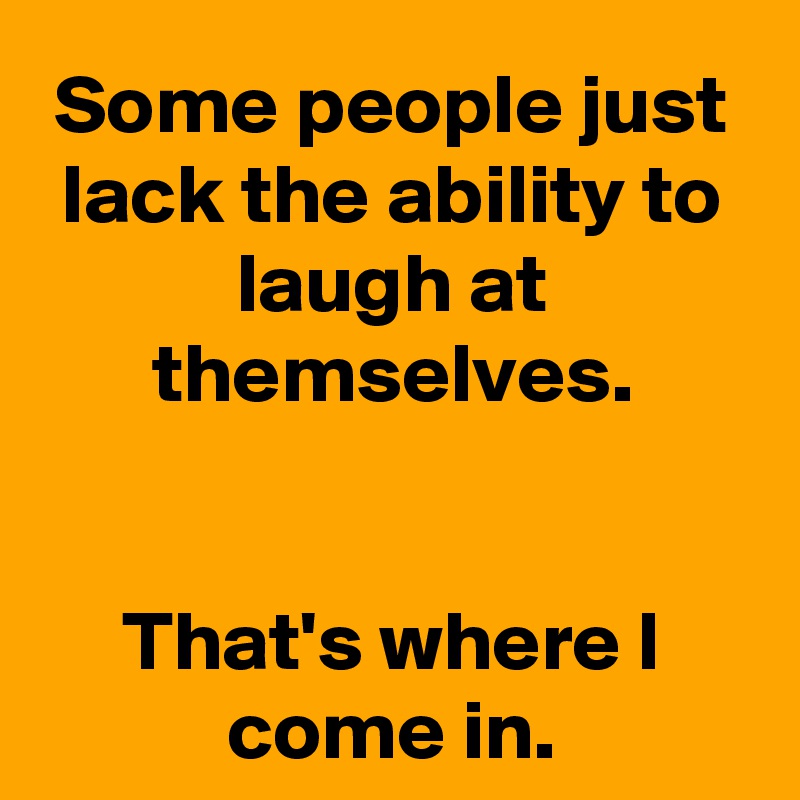 Some people just lack the ability to laugh at themselves.


That's where I come in.