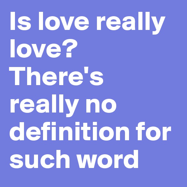 Is love really love? There's really no definition for such word 