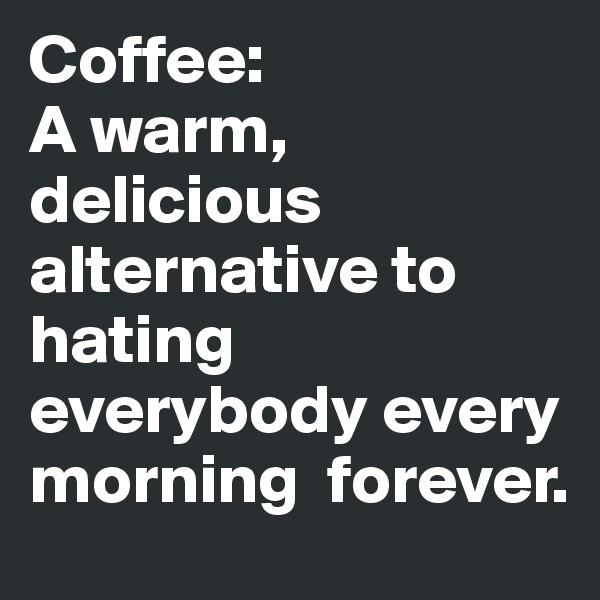 Coffee:                      A warm, delicious alternative to hating everybody every morning  forever.