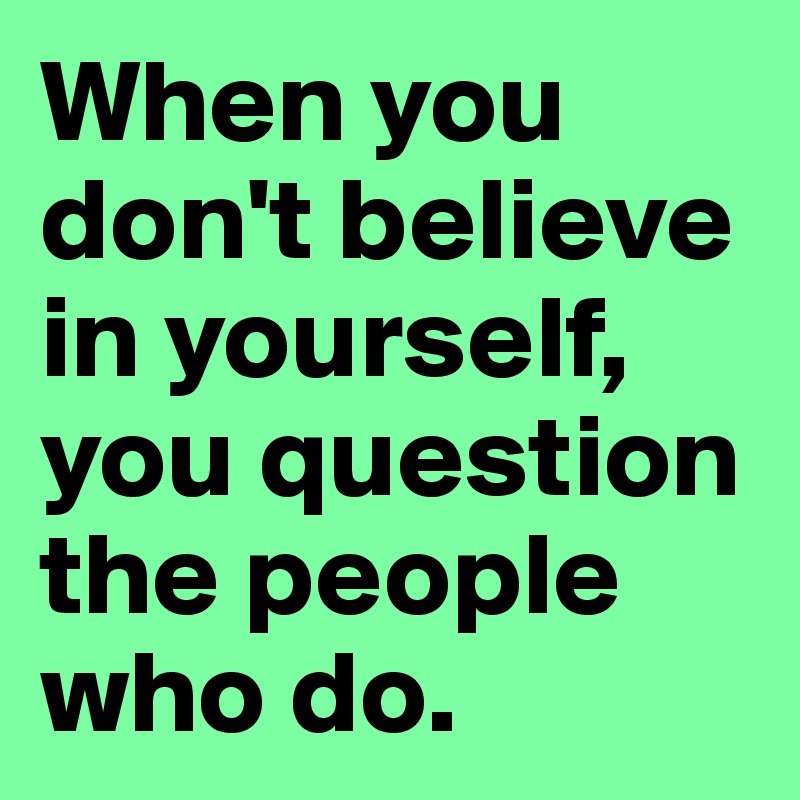 When you don't believe in yourself, you question the people who do.