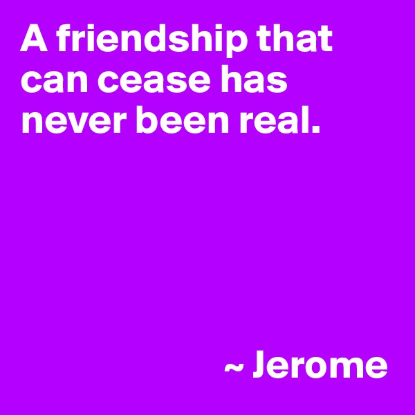 A friendship that can cease has never been real.





                         ~ Jerome