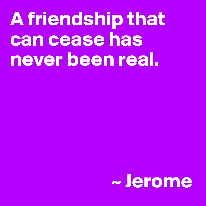 A friendship that can cease has never been real.





                         ~ Jerome