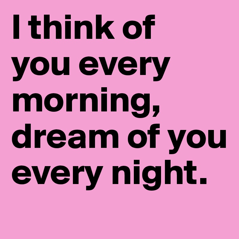I think of 
you every morning, dream of you every night.