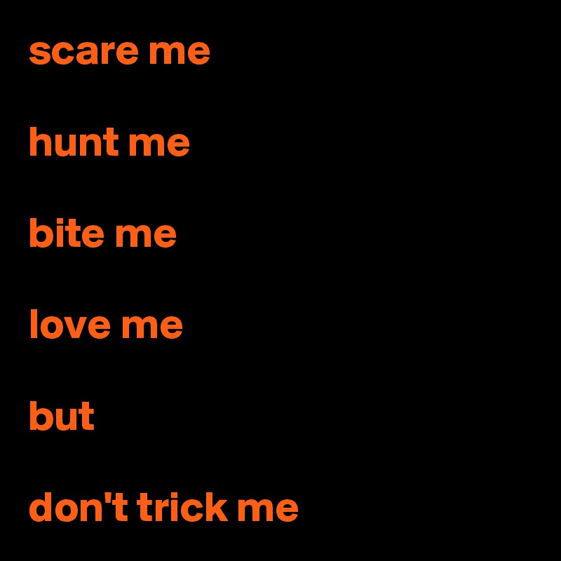 scare me

hunt me

bite me

love me

but

don't trick me