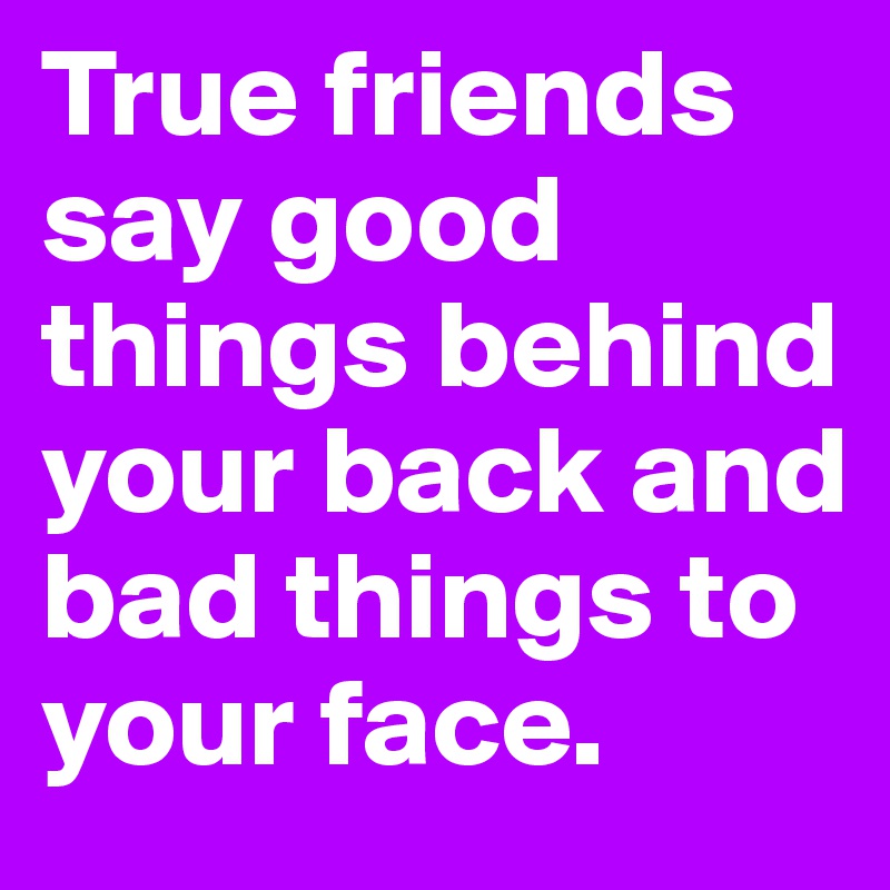 True friends say good things behind your back and bad things to your face.