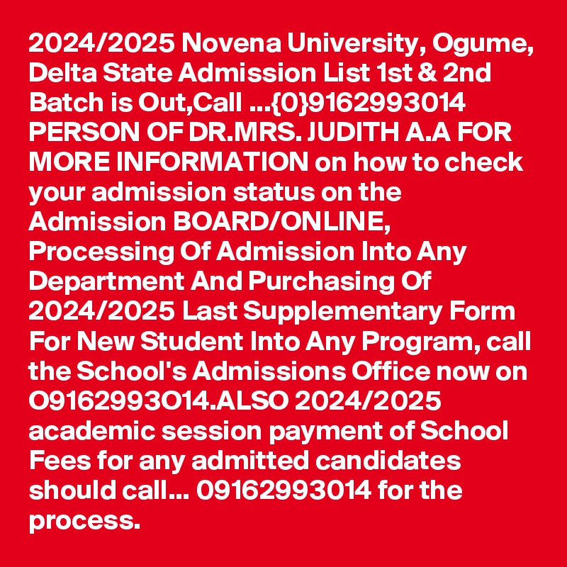 2024/2025 Novena University, Ogume, Delta State Admission List 1st & 2nd Batch is Out,Call ...{0}9162993014 PERSON OF DR.MRS. JUDITH A.A FOR MORE INFORMATION on how to check your admission status on the Admission BOARD/ONLINE, Processing Of Admission Into Any Department And Purchasing Of 2024/2025 Last Supplementary Form For New Student Into Any Program, call the School's Admissions Office now on O9162993O14.ALSO 2024/2025 academic session payment of School Fees for any admitted candidates should call... 09162993014 for the process.