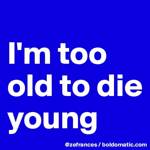 
I'm too old to die young