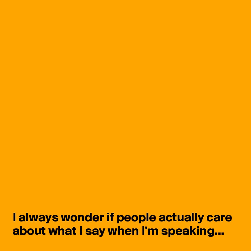 














I always wonder if people actually care about what I say when I'm speaking...