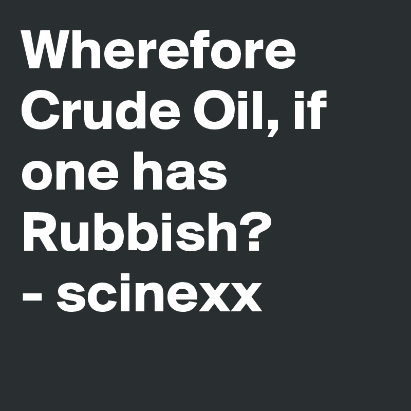 Wherefore Crude Oil, if one has Rubbish?
- scinexx
 