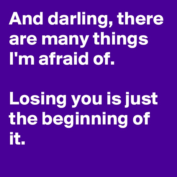 And darling, there are many things I'm afraid of. 

Losing you is just the beginning of it.