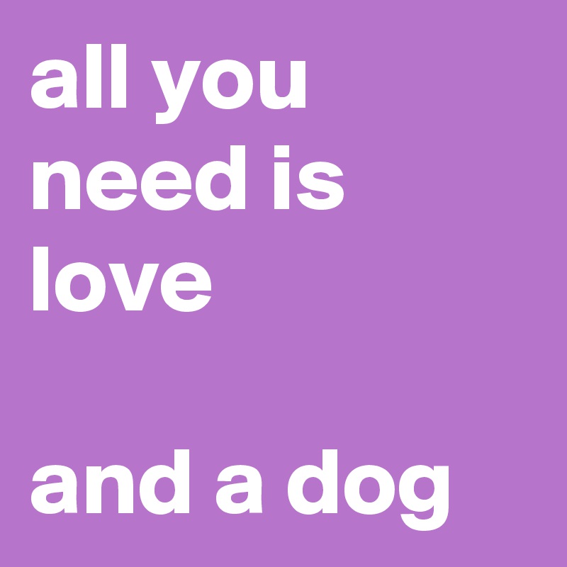all you need is love 

and a dog