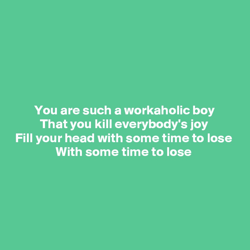 





You are such a workaholic boy
That you kill everybody's joy
Fill your head with some time to lose
With some time to lose





