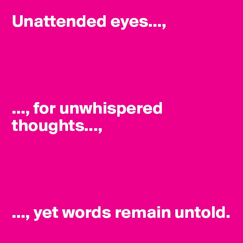 Unattended eyes..., 




..., for unwhispered thoughts...,




..., yet words remain untold. 