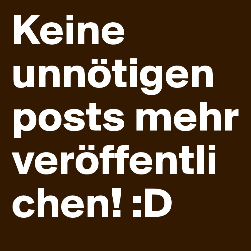 Keine unnötigen posts mehr veröffentlichen! :D