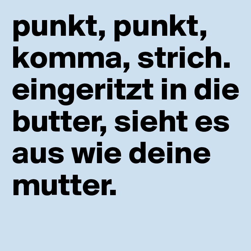 punkt, punkt, komma, strich. eingeritzt in die butter, sieht es aus wie deine mutter. 