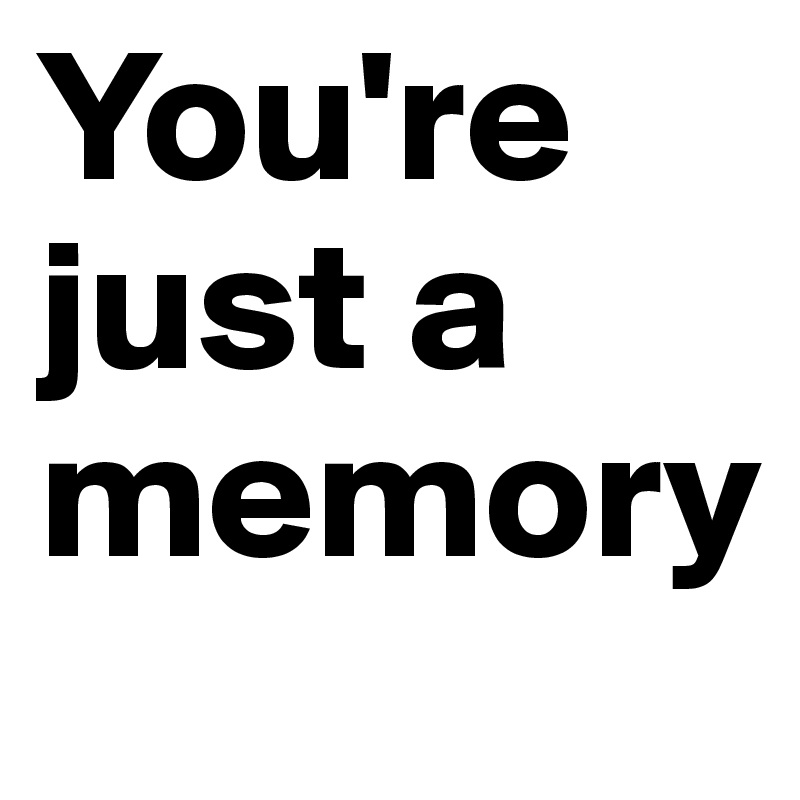 You're just a memory