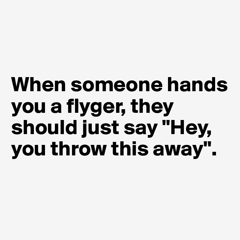 


When someone hands you a flyger, they should just say "Hey, you throw this away".

