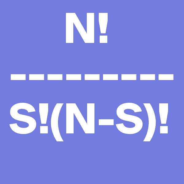       N!
---------
S!(N-S)!