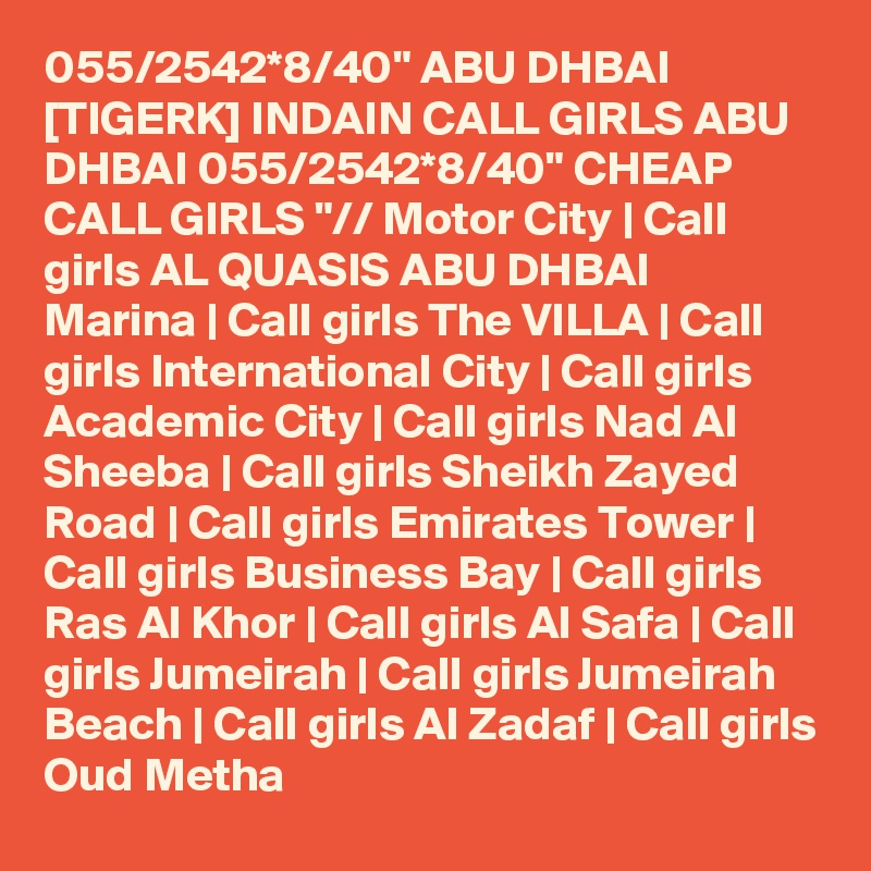 055/2542*8/40" ABU DHBAI [TIGERK] INDAIN CALL GIRLS ABU DHBAI 055/2542*8/40" CHEAP CALL GIRLS "// Motor City | Call girls AL QUASIS ABU DHBAI         Marina | Call girls The VILLA | Call girls International City | Call girls Academic City | Call girls Nad Al Sheeba | Call girls Sheikh Zayed Road | Call girls Emirates Tower | Call girls Business Bay | Call girls Ras Al Khor | Call girls Al Safa | Call girls Jumeirah | Call girls Jumeirah Beach | Call girls Al Zadaf | Call girls Oud Metha