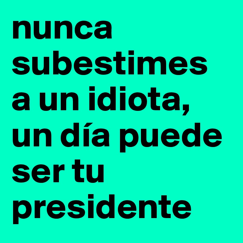 nunca subestimes a un idiota, un día puede ser tu presidente