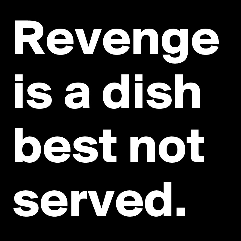 Revenge is a dish best not served.