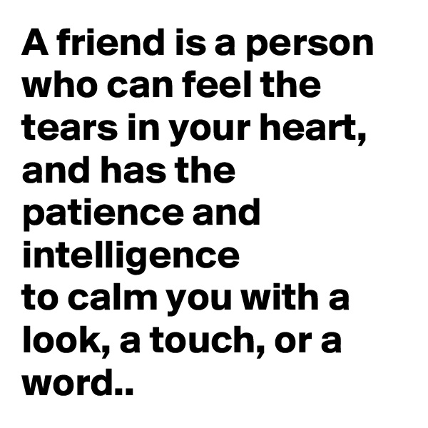 A friend is a person who can feel the
tears in your heart, and has the
patience and intelligence
to calm you with a
look, a touch, or a word..