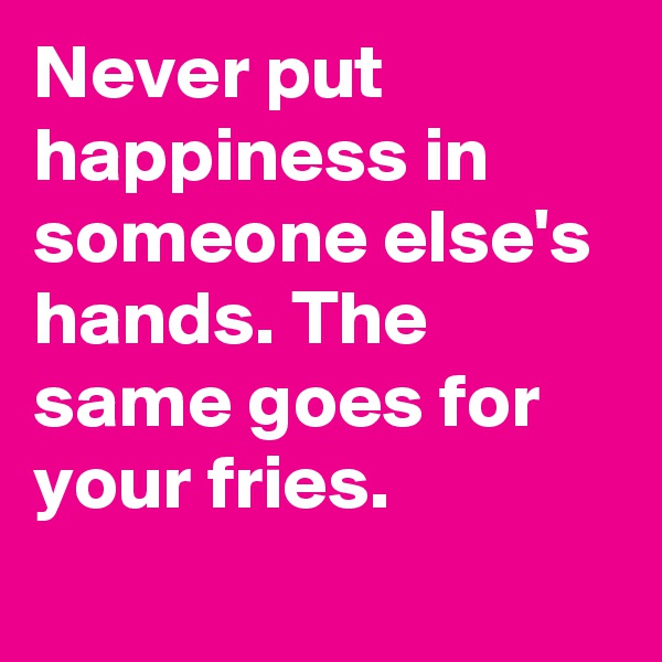 Never put happiness in someone else's hands. The same goes for your fries.