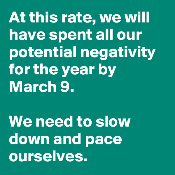 At this rate, we will have spent all our potential negativity for the year by March 9.

We need to slow down and pace ourselves.