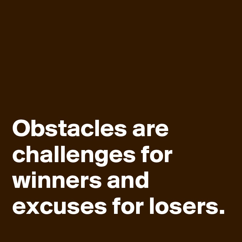 Obstacles are challenges for winners and excuses for losers. - Post by ...