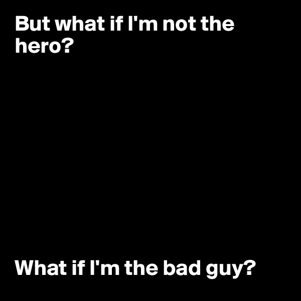 But what if I'm not the hero?









What if I'm the bad guy?