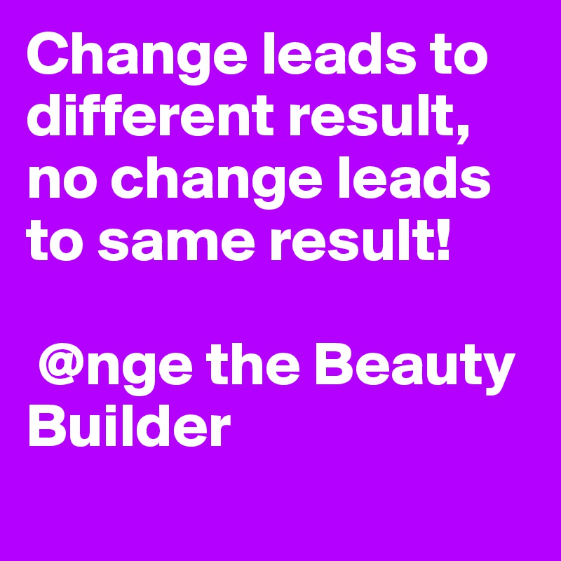 Change leads to different result, no change leads to same result!

 @nge the Beauty Builder
