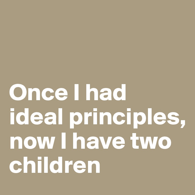 


Once I had ideal principles, now I have two children
