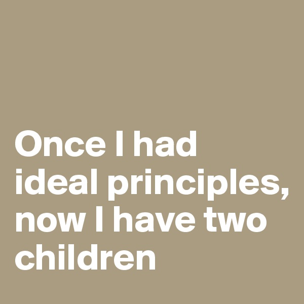 


Once I had ideal principles, now I have two children
