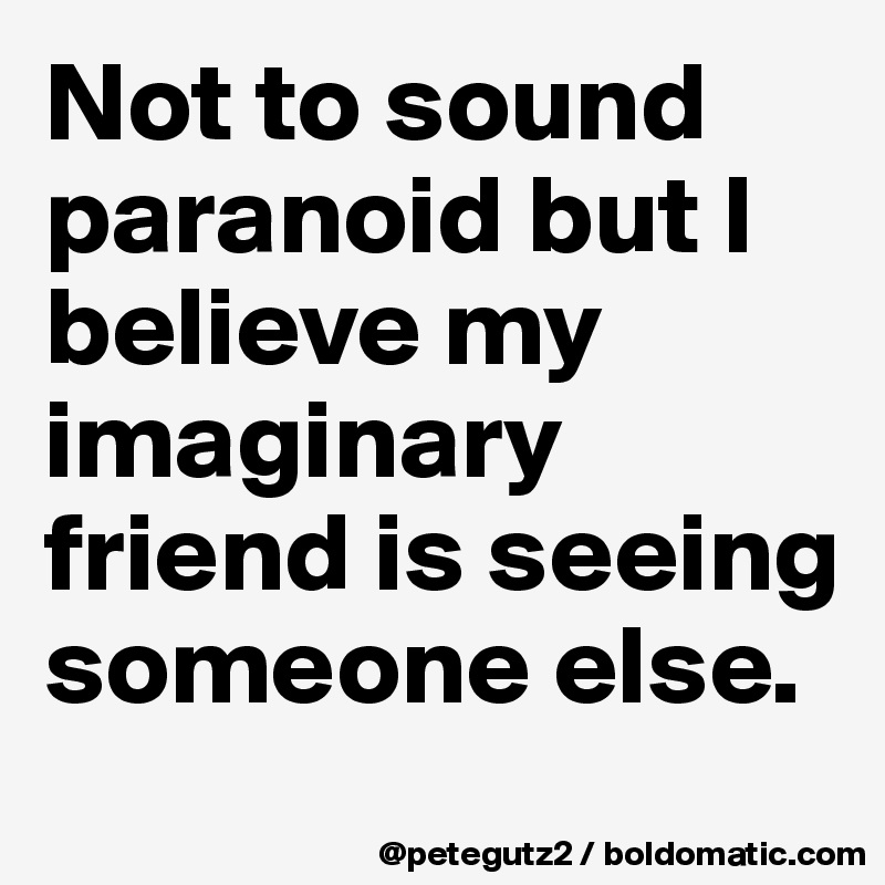 Not to sound paranoid but I believe my imaginary friend is seeing someone else.