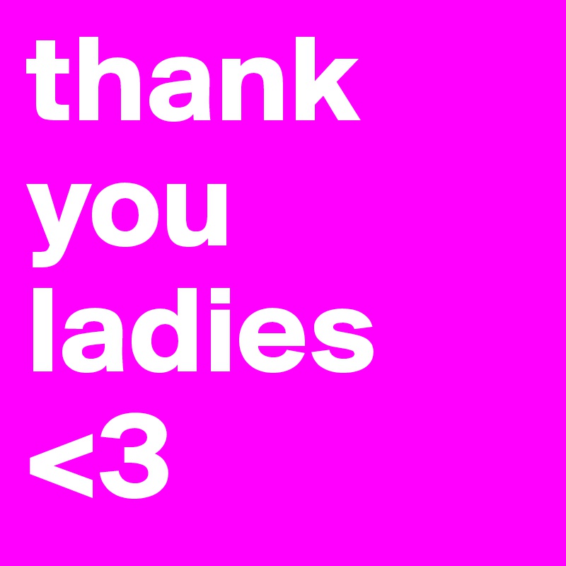 thank you ladies <3