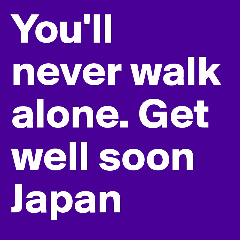 You'll never walk alone. Get well soon Japan