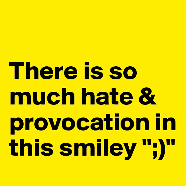 

There is so much hate & provocation in this smiley ";)"