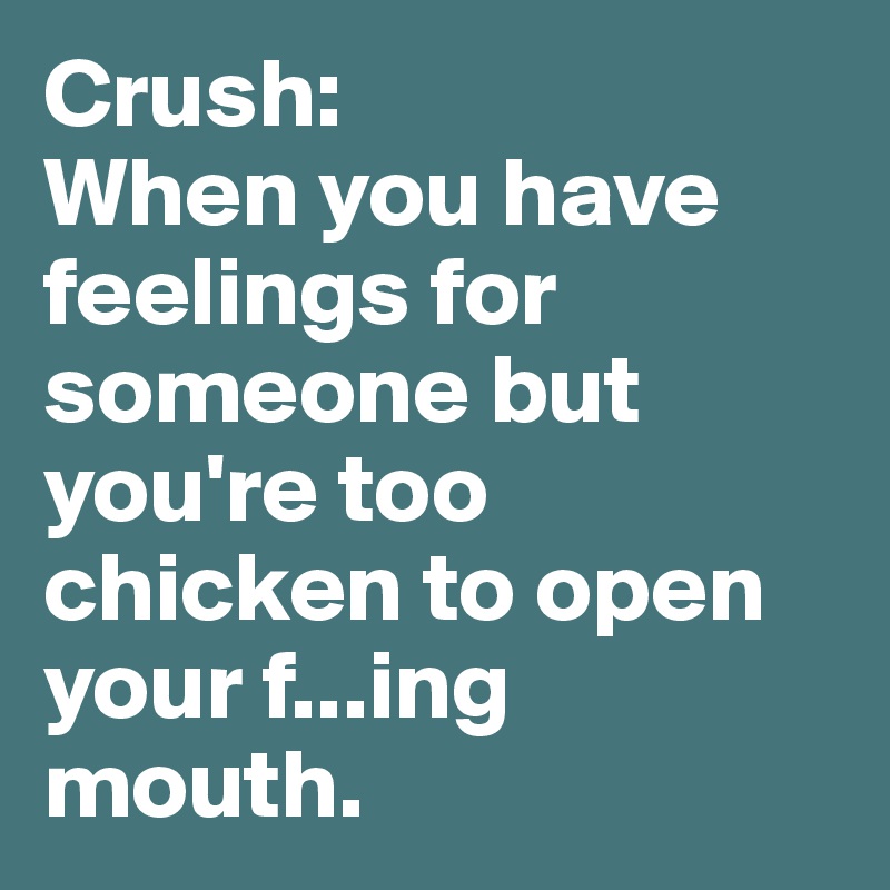 Crush:
When you have feelings for someone but you're too chicken to open your f...ing mouth.