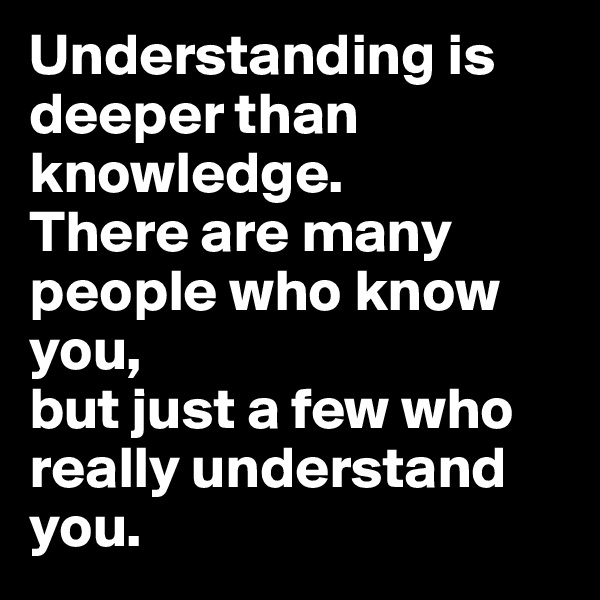 Understanding is deeper than knowledge.
There are many people who know you, 
but just a few who really understand you.