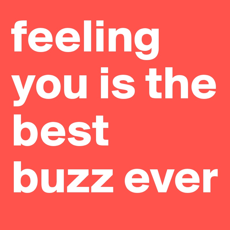 feeling you is the best buzz ever