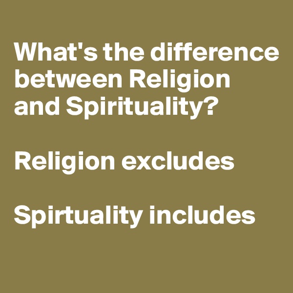 
What's the difference between Religion and Spirituality?

Religion excludes

Spirtuality includes
